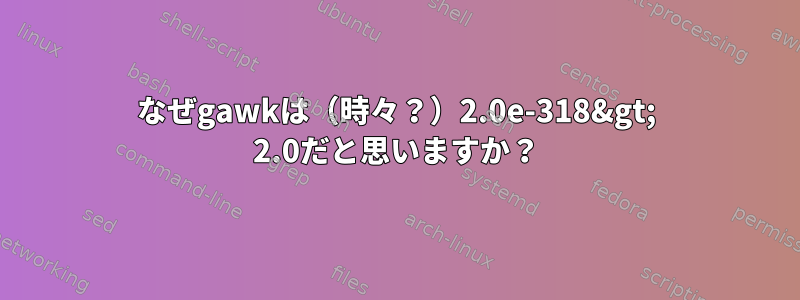 なぜgawkは（時々？）2.0e-318&gt; 2.0だと思いますか？