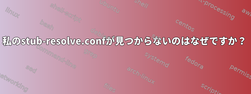 私のstub-resolve.confが見つからないのはなぜですか？