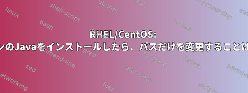 RHEL/CentOS: 新しいバージョンのJavaをインストールしたら、パスだけを変更することはできませんか？