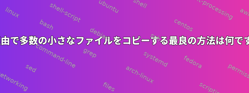 scp経由で多数の小さなファイルをコピーする最良の方法は何ですか？