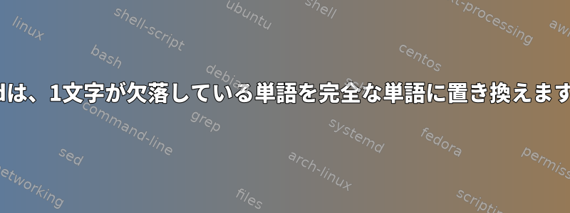 sedは、1文字が欠落している単語を完全な単語に置き換えます。