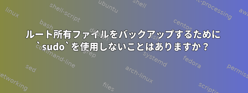 ルート所有ファイルをバックアップするために `sudo`を使用しないことはありますか？