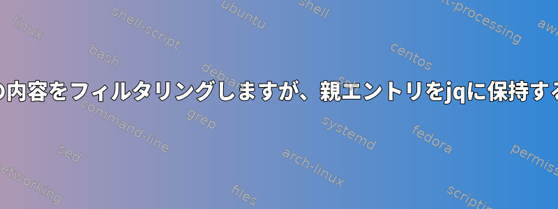 json配列の内容をフィルタリングしますが、親エントリをjqに保持する方法は？