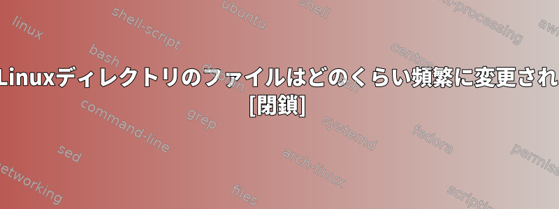 これらのLinuxディレクトリのファイルはどのくらい頻繁に変更されますか？ [閉鎖]