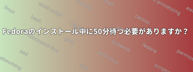 Fedoraのインストール中に50分待つ必要がありますか？