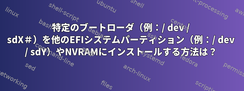 特定のブートローダ（例：/ dev / sdX＃）を他のEFIシステムパーティション（例：/ dev / sdY）やNVRAMにインストールする方法は？