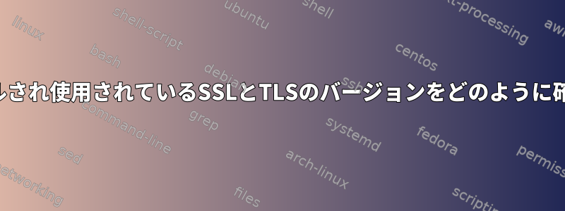 現在インストールされ使用されているSSLとTLSのバージョンをどのように確認できますか？