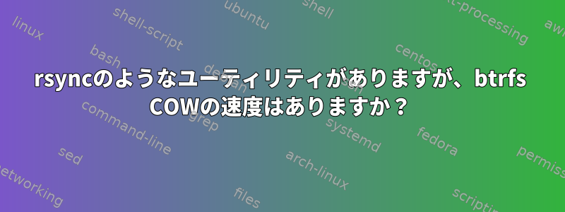 rsyncのようなユーティリティがありますが、btrfs COWの速度はありますか？