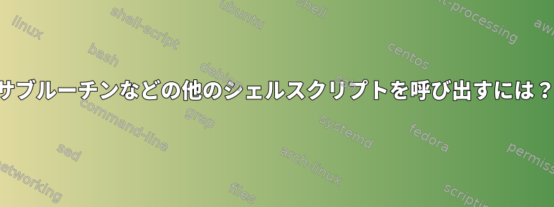 サブルーチンなどの他のシェルスクリプトを呼び出すには？