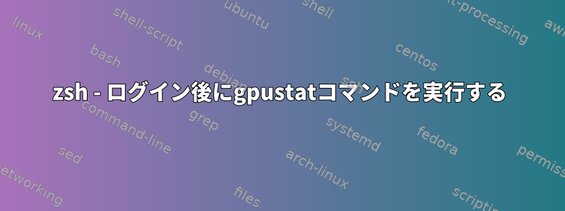 zsh - ログイン後にgpustatコマンドを実行する