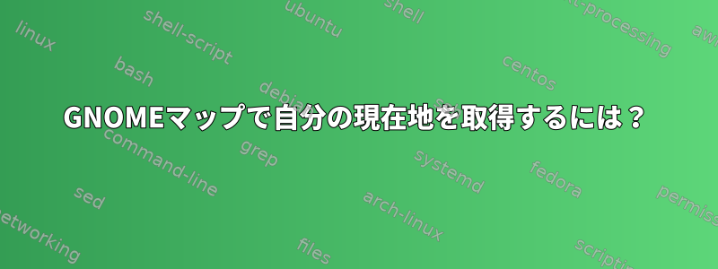 GNOMEマップで自分の現在地を取得するには？