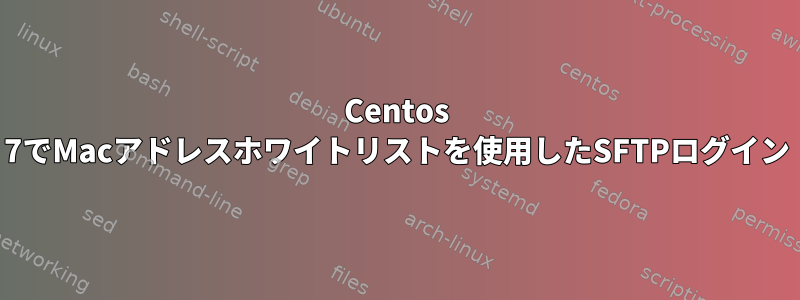 Centos 7でMacアドレスホワイトリストを使用したSFTPログイン