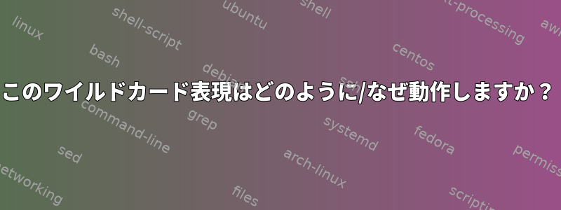 このワイルドカード表現はどのように/なぜ動作しますか？