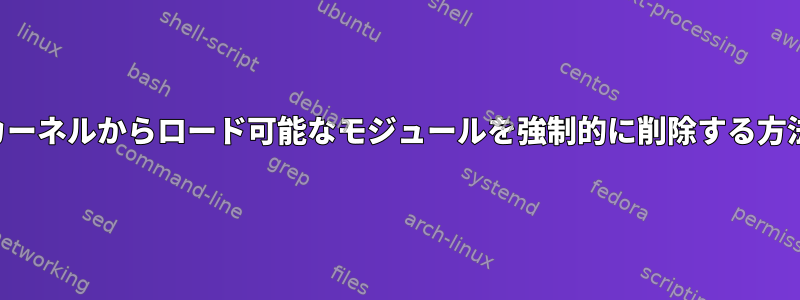 カーネルからロード可能なモジュールを強制的に削除する方法