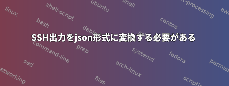 SSH出力をjson形式に変換する必要がある