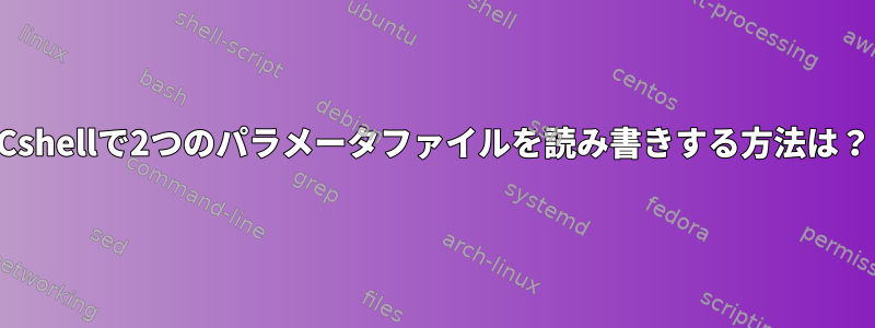 Cshellで2つのパラメータファイルを読み書きする方法は？