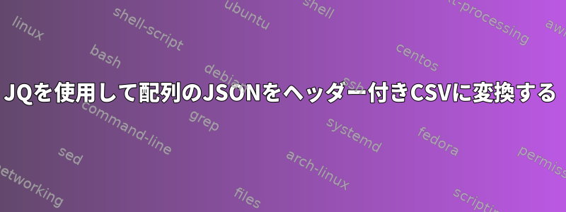 JQを使用して配列のJSONをヘッダー付きCSVに変換する