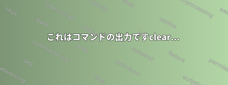 これはコマンドの出力ですclear...