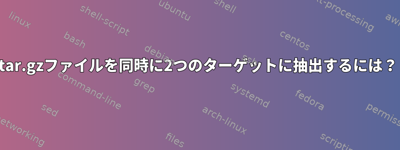 tar.gzファイルを同時に2つのターゲットに抽出するには？