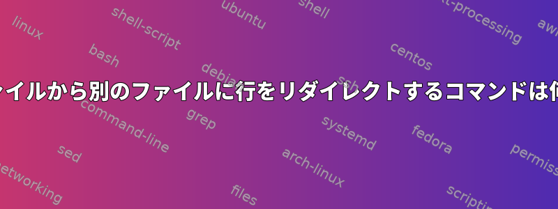 あるファイルから別のファイルに行をリダイレクトするコマンドは何ですか