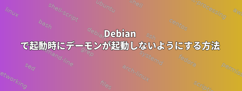 Debian で起動時にデーモンが起動しないようにする方法