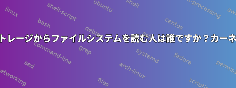 USBフラッシュドライブまたは外部ストレージからファイルシステムを読む人は誰ですか？カーネルまたはオペレーティングシステム？