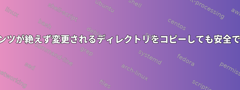 コンテンツが絶えず変更されるディレクトリをコピーしても安全ですか？