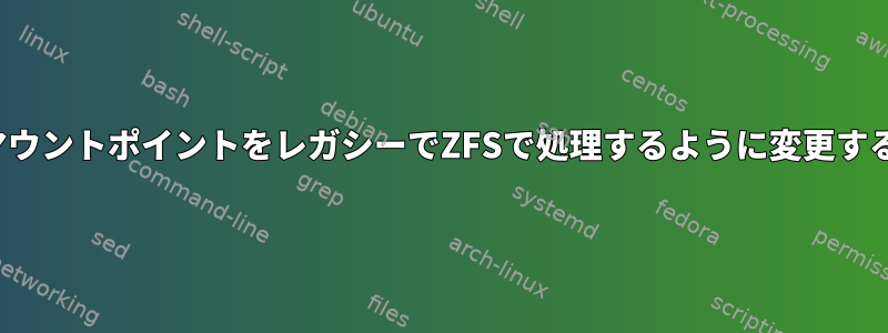 ZFSマウントポイントをレガシーでZFSで処理するように変更する方法