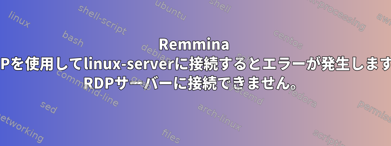 Remmina RDPを使用してlinux-serverに接続するとエラーが発生します。 RDPサーバーに接続できません。