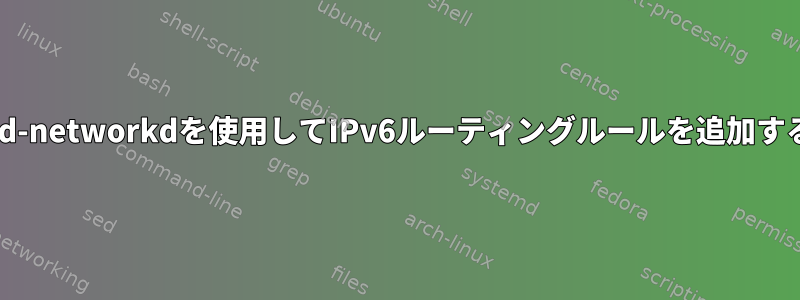 systemd-networkdを使用してIPv6ルーティングルールを追加するには？