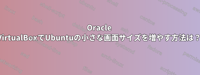 Oracle VirtualBoxでUbuntuの小さな画面サイズを増やす方法は？