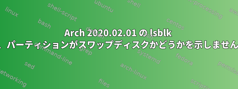 Arch 2020.02.01 の lsblk は、パーティションがスワップディスクかどうかを示しません。