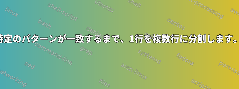 特定のパターンが一致するまで、1行を複数行に分割します。