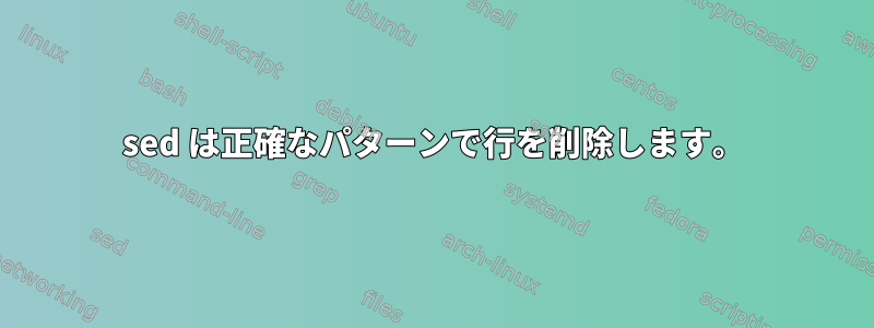 sed は正確なパターンで行を削除します。