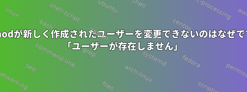 usermodが新しく作成されたユーザーを変更できないのはなぜですか？ 「ユーザーが存在しません」