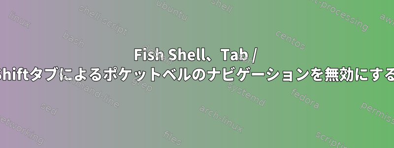 Fish Shell、Tab / Shiftタブによるポケットベルのナビゲーションを無効にする