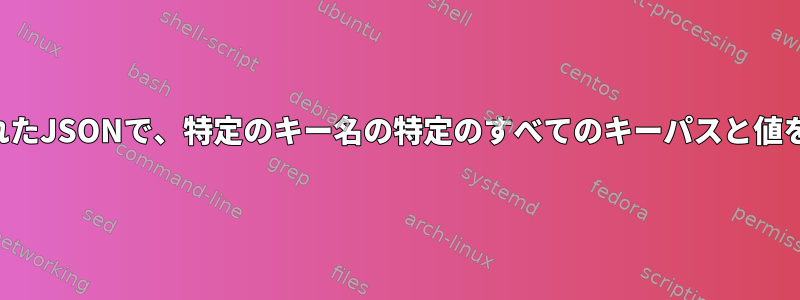 深くネストされたJSONで、特定のキー名の特定のすべてのキーパスと値を選択します。