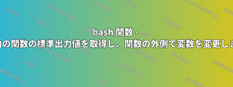 bash 関数 - 変数内の関数の標準出力値を取得し、関数の外側で変数を変更します。