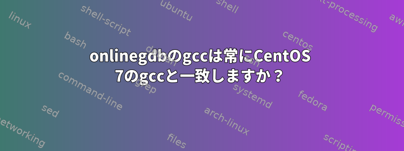 onlinegdbのgccは常にCentOS 7のgccと一致しますか？