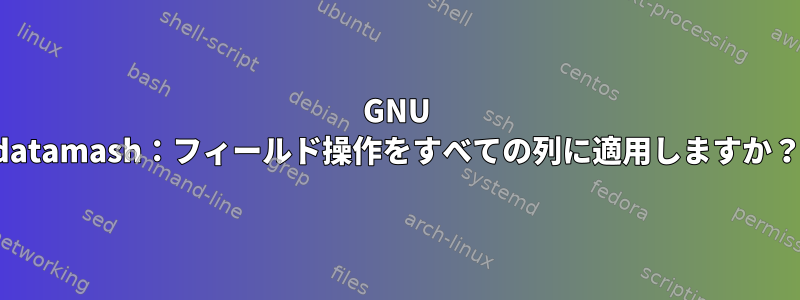 GNU datamash：フィールド操作をすべての列に適用しますか？