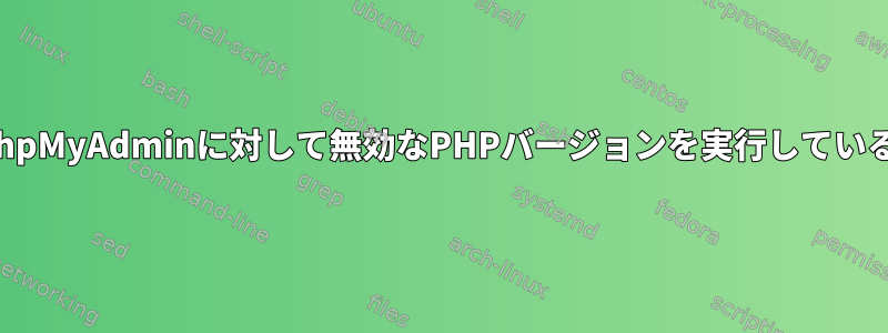 ApacheがphpMyAdminに対して無効なPHPバージョンを実行しているようです。