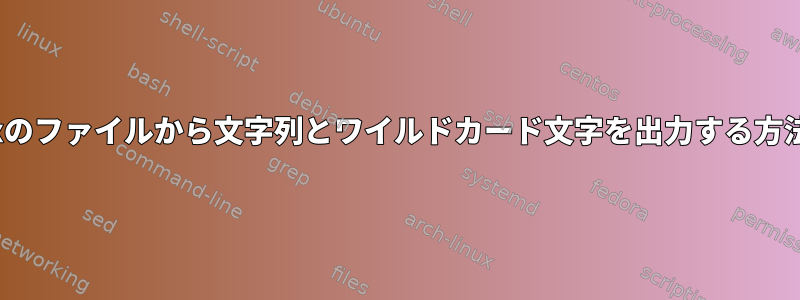 Linuxのファイルから文字列とワイルドカード文字を出力する方法は？