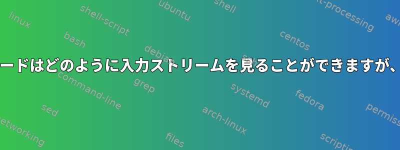 Bashパイプラインのノードはどのように入力ストリームを見ることができますが、使用しないのですか？