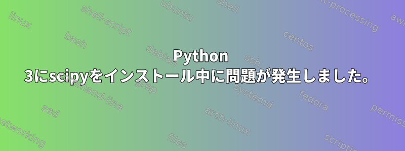 Python 3にscipyをインストール中に問題が発生しました。