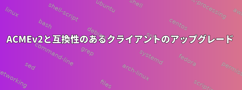 ACMEv2と互換性のあるクライアントのアップグレード