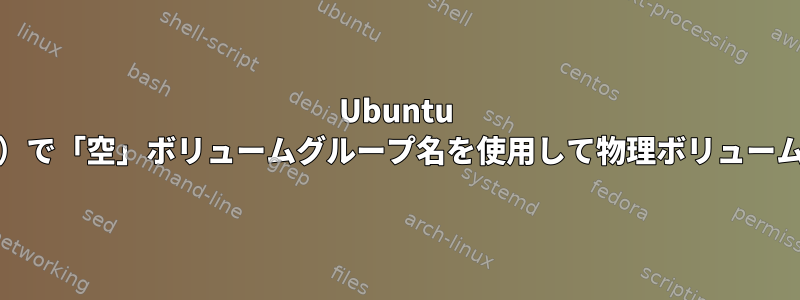 Ubuntu 18.04（VM）で「空」ボリュームグループ名を使用して物理ボリュームを作成する