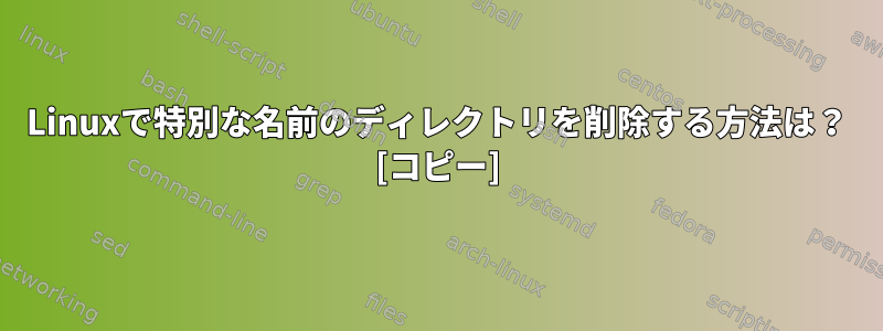 Linuxで特別な名前のディレクトリを削除する方法は？ [コピー]