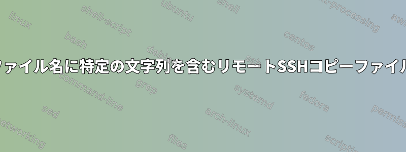 ファイル名に特定の文字列を含むリモートSSHコピーファイル