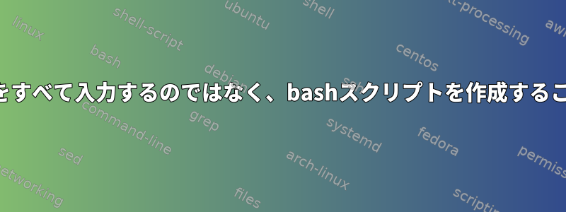 これらのコマンドをすべて入力するのではなく、bashスクリプトを作成することは可能ですか？