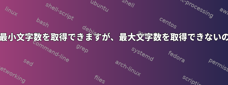 grepが行ごとに最小文字数を取得できますが、最大文字数を取得できないのはなぜですか？